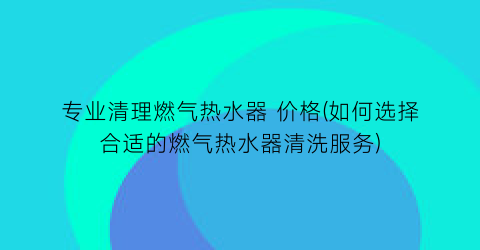专业清理燃气热水器 价格(如何选择合适的燃气热水器清洗服务)
